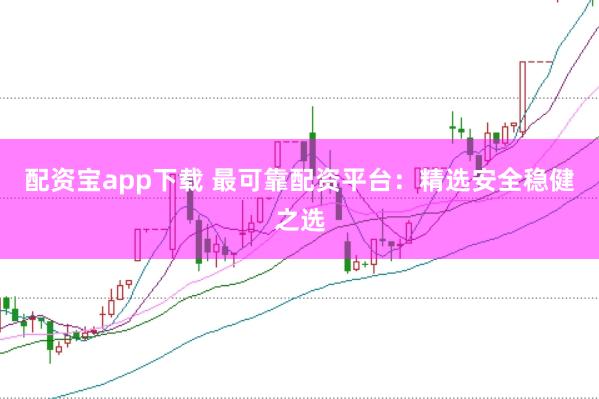 配资宝app下载 最可靠配资平台：精选安全稳健之选