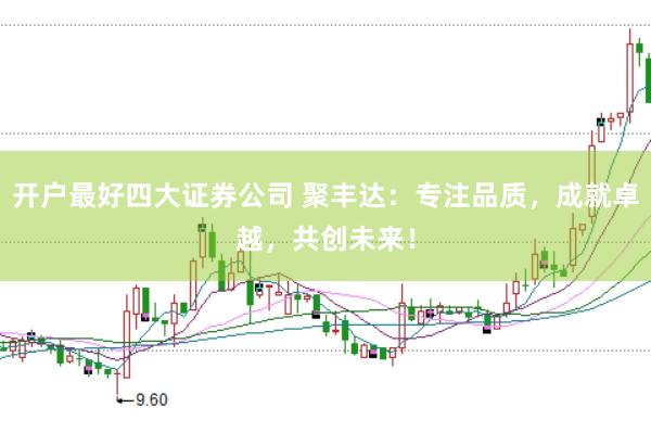 开户最好四大证券公司 聚丰达：专注品质，成就卓越，共创未来！