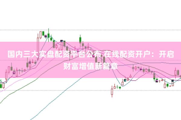 国内三大实盘配资平台公布 在线配资开户：开启财富增值新篇章
