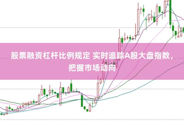 股票融资杠杆比例规定 实时追踪A股大盘指数，把握市场动向