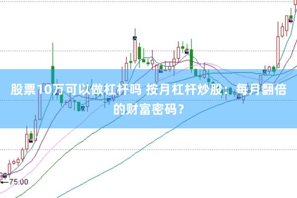 股票10万可以做杠杆吗 按月杠杆炒股：每月翻倍的财富密码？