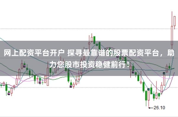 网上配资平台开户 探寻最靠谱的股票配资平台，助力您股市投资稳健前行！
