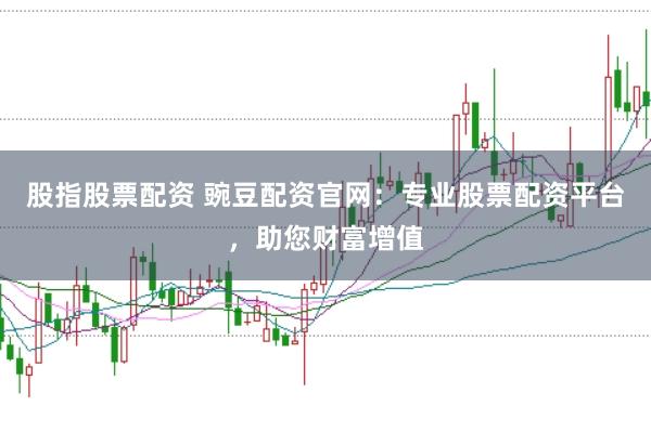 股指股票配资 豌豆配资官网：专业股票配资平台，助您财富增值
