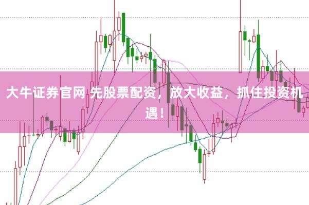 大牛证券官网 先股票配资，放大收益，抓住投资机遇！