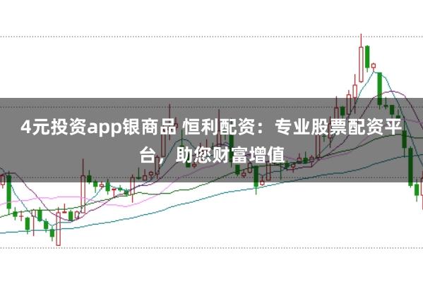 4元投资app银商品 恒利配资：专业股票配资平台，助您财富增值