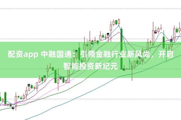 配资app 中融国通：引领金融行业新风尚，开启智能投资新纪元