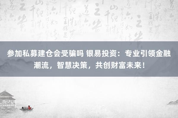 参加私募建仓会受骗吗 银易投资：专业引领金融潮流，智慧决策，共创财富未来！