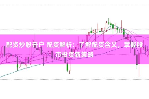 配资炒股开户 配资解析：了解配资含义，掌握股市投资新策略