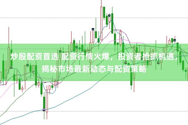炒股配资首选 配资行情火爆，投资者抢抓机遇，揭秘市场最新动态与配资策略