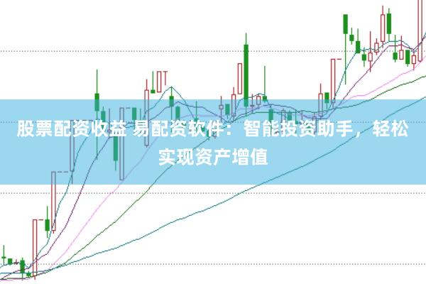 股票配资收益 易配资软件：智能投资助手，轻松实现资产增值