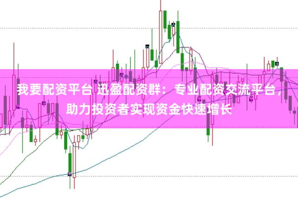 我要配资平台 迅盈配资群：专业配资交流平台，助力投资者实现资金快速增长