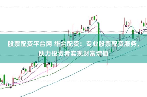 股票配资平台网 华合配资：专业股票配资服务，助力投资者实现财富增值