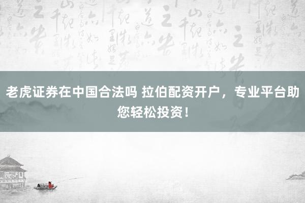 老虎证券在中国合法吗 拉伯配资开户，专业平台助您轻松投资！