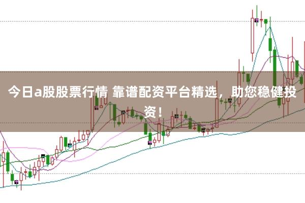 今日a股股票行情 靠谱配资平台精选，助您稳健投资！