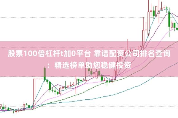 股票100倍杠杆t加0平台 靠谱配资公司排名查询：精选榜单助您稳健投资