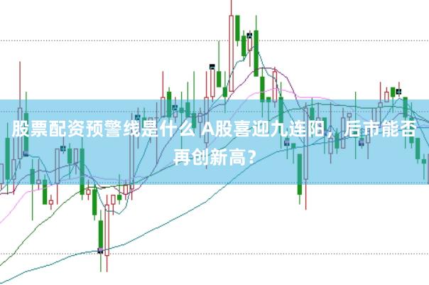 股票配资预警线是什么 A股喜迎九连阳，后市能否再创新高？