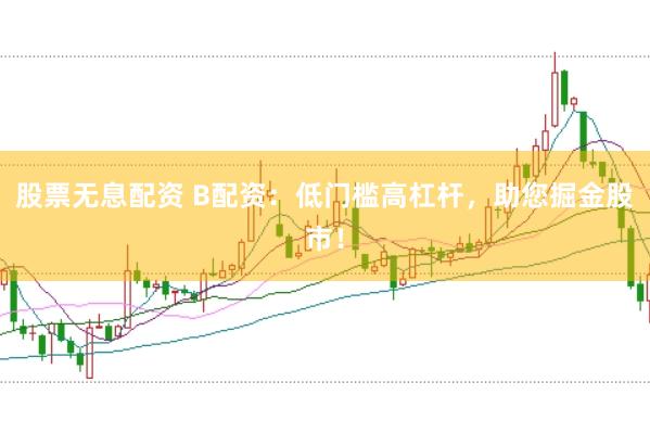 股票无息配资 B配资：低门槛高杠杆，助您掘金股市！