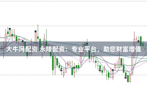 大牛网配资 永隆配资：专业平台，助您财富增值