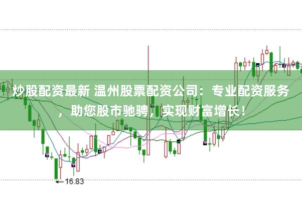 炒股配资最新 温州股票配资公司：专业配资服务，助您股市驰骋，实现财富增长！