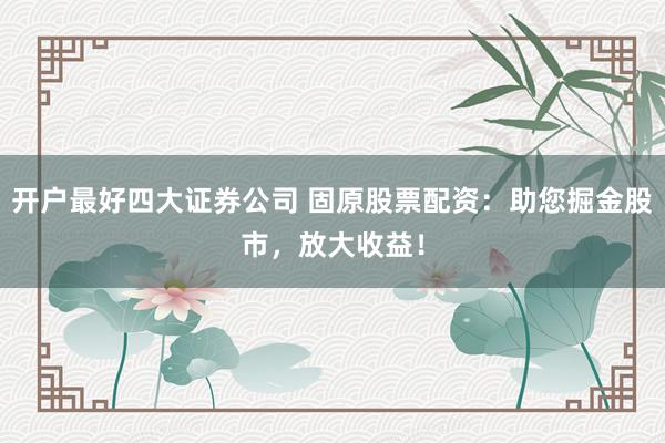 开户最好四大证券公司 固原股票配资：助您掘金股市，放大收益！