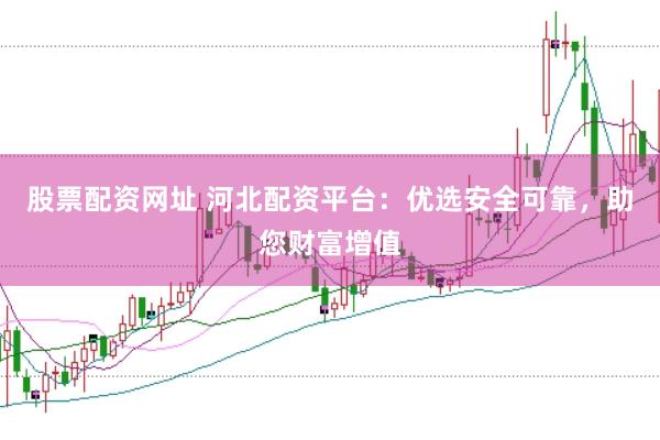 股票配资网址 河北配资平台：优选安全可靠，助您财富增值