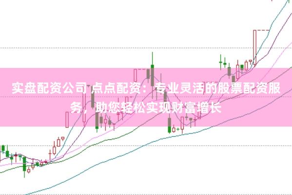 实盘配资公司 点点配资：专业灵活的股票配资服务，助您轻松实现财富增长