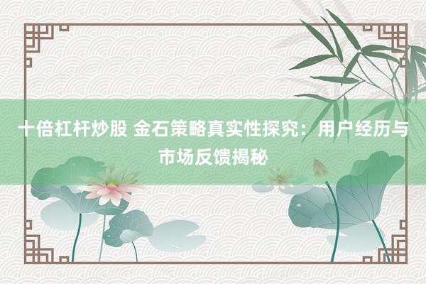 十倍杠杆炒股 金石策略真实性探究：用户经历与市场反馈揭秘