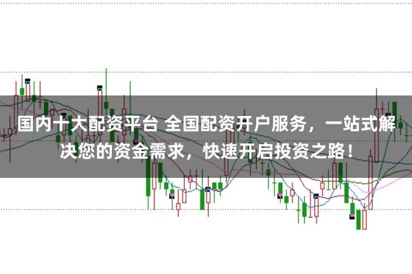 国内十大配资平台 全国配资开户服务，一站式解决您的资金需求，快速开启投资之路！