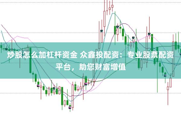 炒股怎么加杠杆资金 众鑫投配资：专业股票配资平台，助您财富增值