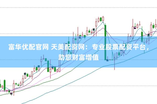 富华优配官网 天美配资网：专业股票配资平台，助您财富增值