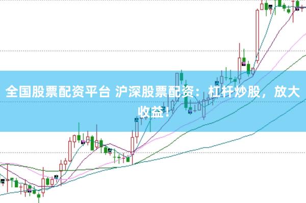 全国股票配资平台 沪深股票配资：杠杆炒股，放大收益！