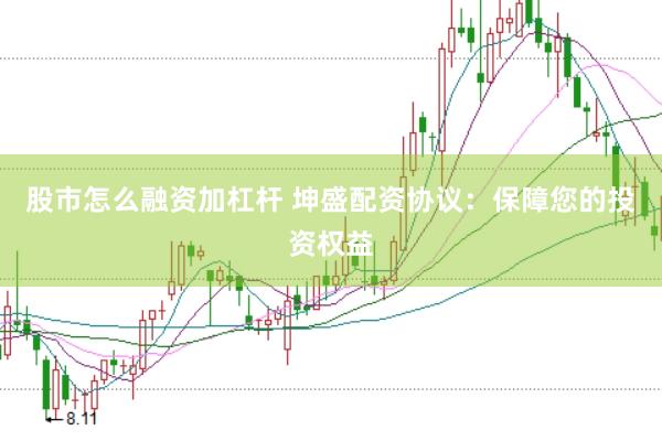 股市怎么融资加杠杆 坤盛配资协议：保障您的投资权益