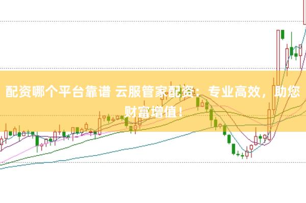 配资哪个平台靠谱 云服管家配资：专业高效，助您财富增值！
