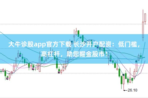 大牛诊股app官方下载 长沙开户配资：低门槛，高杠杆，助您掘金股市！