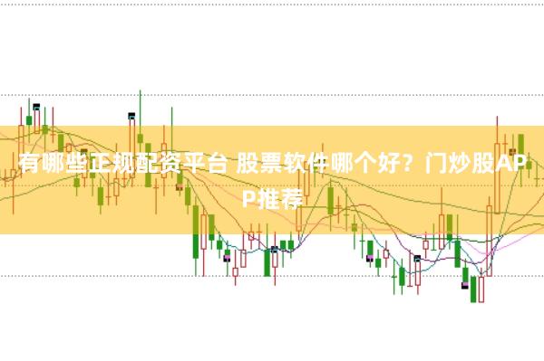 有哪些正规配资平台 股票软件哪个好？门炒股APP推荐
