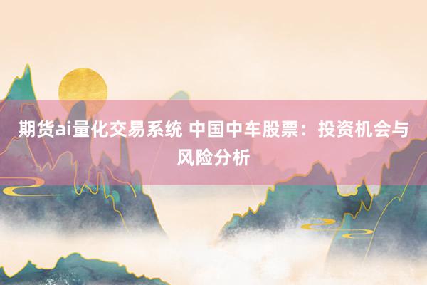期货ai量化交易系统 中国中车股票：投资机会与风险分析