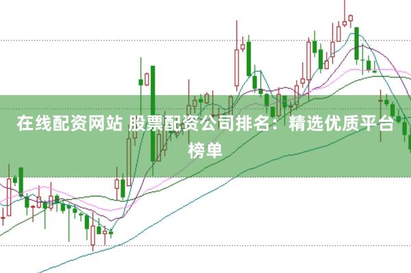在线配资网站 股票配资公司排名：精选优质平台榜单