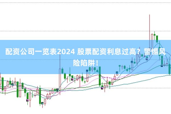 配资公司一览表2024 股票配资利息过高？警惕风险陷阱！