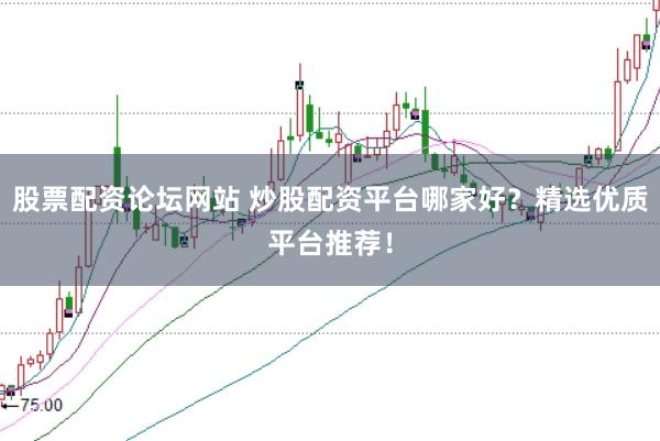 股票配资论坛网站 炒股配资平台哪家好？精选优质平台推荐！