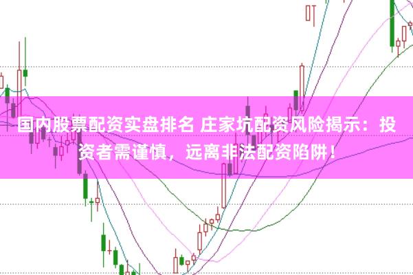 国内股票配资实盘排名 庄家坑配资风险揭示：投资者需谨慎，远离非法配资陷阱！