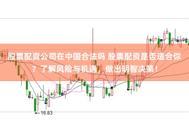 股票配资公司在中国合法吗 股票配资是否适合你？了解风险与机遇，做出明智决策！