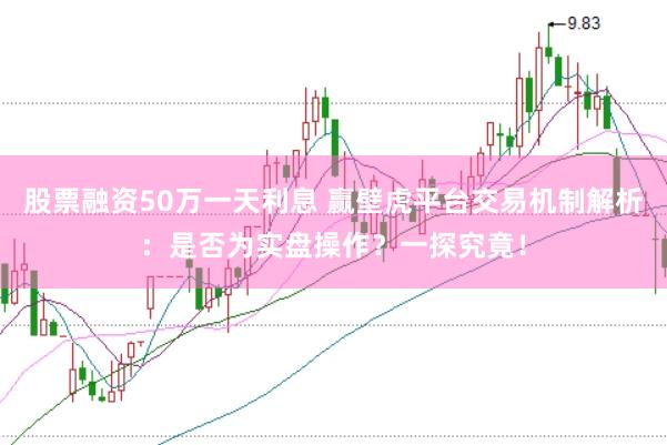 股票融资50万一天利息 赢壁虎平台交易机制解析：是否为实盘操作？一探究竟！