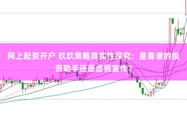 网上配资开户 玖玖策略真实性探究：是靠谱的投资助手还是虚假宣传？