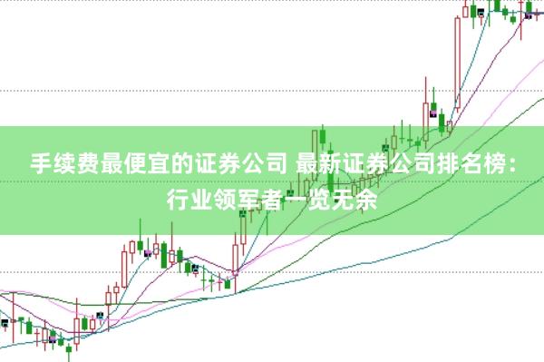 手续费最便宜的证券公司 最新证券公司排名榜：行业领军者一览无余