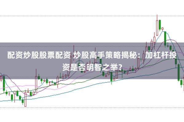 配资炒股股票配资 炒股高手策略揭秘：加杠杆投资是否明智之举？