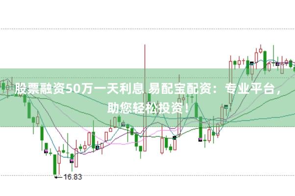 股票融资50万一天利息 易配宝配资：专业平台，助您轻松投资！