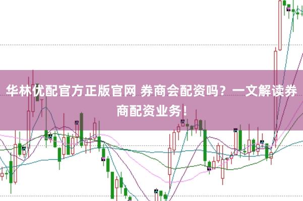 华林优配官方正版官网 券商会配资吗？一文解读券商配资业务！