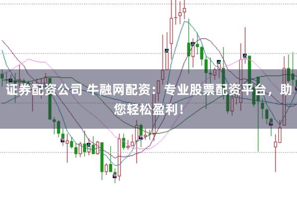 证券配资公司 牛融网配资：专业股票配资平台，助您轻松盈利！