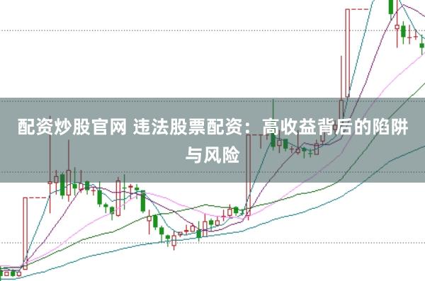 配资炒股官网 违法股票配资：高收益背后的陷阱与风险