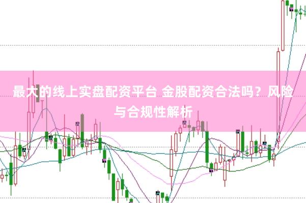 最大的线上实盘配资平台 金股配资合法吗？风险与合规性解析